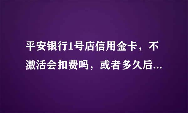 平安银行1号店信用金卡，不激活会扣费吗，或者多久后会自动注销。