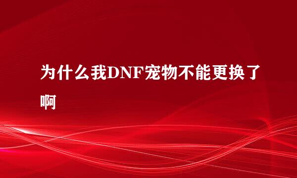 为什么我DNF宠物不能更换了啊