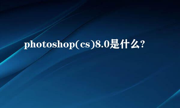 photoshop(cs)8.0是什么?