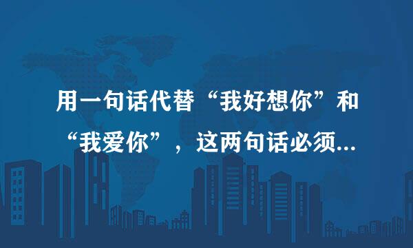 用一句话代替“我好想你”和“我爱你”，这两句话必须有内涵，特别是我爱你必须说的深奥，不能让谁都看的懂，句子念出来要好听，请有学之士赐教！