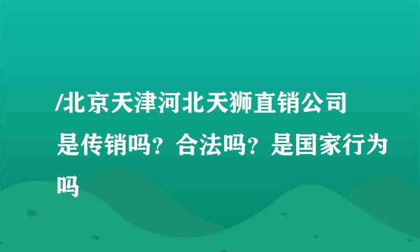 /北京天津河北天狮直销公司是传销吗？合法吗？是国家行为吗