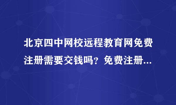 北京四中网校远程教育网免费注册需要交钱吗？免费注册维持多长时间