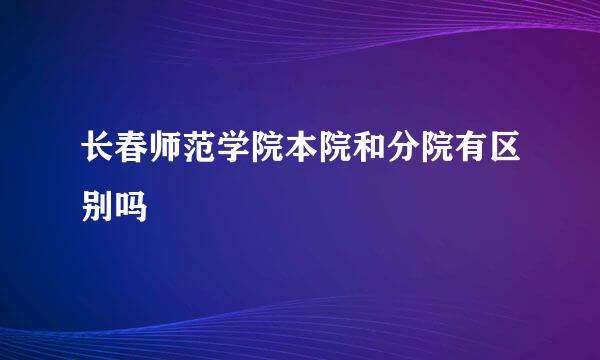 长春师范学院本院和分院有区别吗