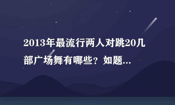 2013年最流行两人对跳20几部广场舞有哪些？如题 谢谢了