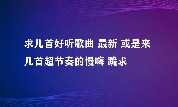 求几首好听歌曲 最新 或是来几首超节奏的慢嗨 跪求