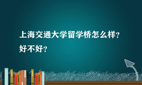 上海交通大学留学桥怎么样？好不好？