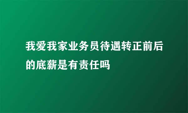 我爱我家业务员待遇转正前后的底薪是有责任吗