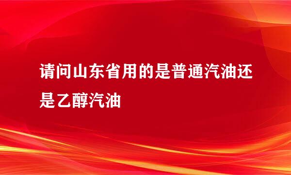 请问山东省用的是普通汽油还是乙醇汽油