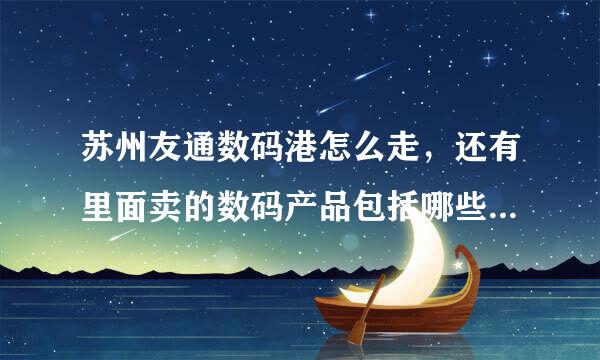 苏州友通数码港怎么走，还有里面卖的数码产品包括哪些？知道的帮下忙！