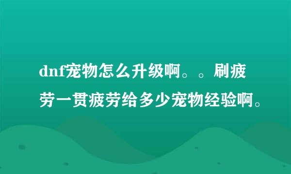 dnf宠物怎么升级啊。。刷疲劳一贯疲劳给多少宠物经验啊。