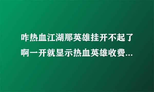 咋热血江湖那英雄挂开不起了啊一开就显示热血英雄收费版免费,必须更新最新Q版才能使用,主页论坛及一切暂时关闭!