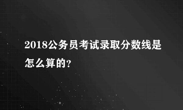 2018公务员考试录取分数线是怎么算的？