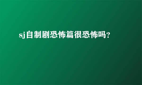 sj自制剧恐怖篇很恐怖吗？