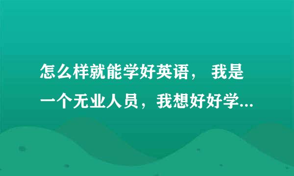 怎么样就能学好英语， 我是一个无业人员，我想好好学英语改变自己的人生