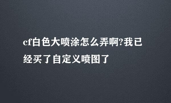 cf白色大喷涂怎么弄啊?我已经买了自定义喷图了