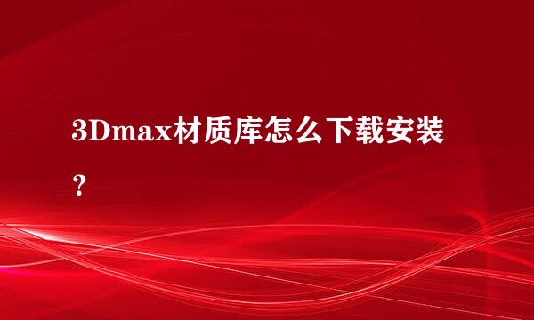 3Dmax材质库怎么下载安装？