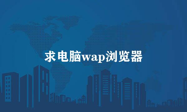 求电脑wap浏览器