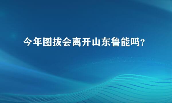 今年图拔会离开山东鲁能吗？