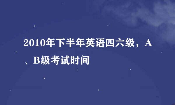 2010年下半年英语四六级，A、B级考试时间