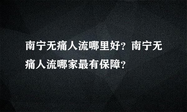 南宁无痛人流哪里好？南宁无痛人流哪家最有保障？