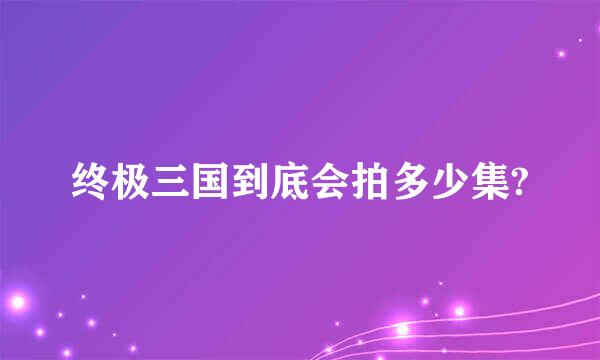 终极三国到底会拍多少集?