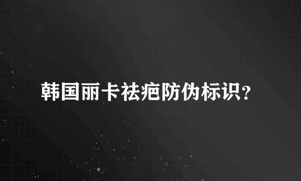 韩国丽卡祛疤防伪标识？