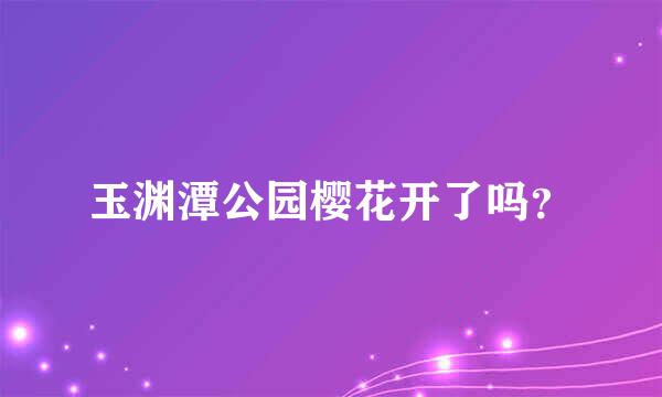 玉渊潭公园樱花开了吗？