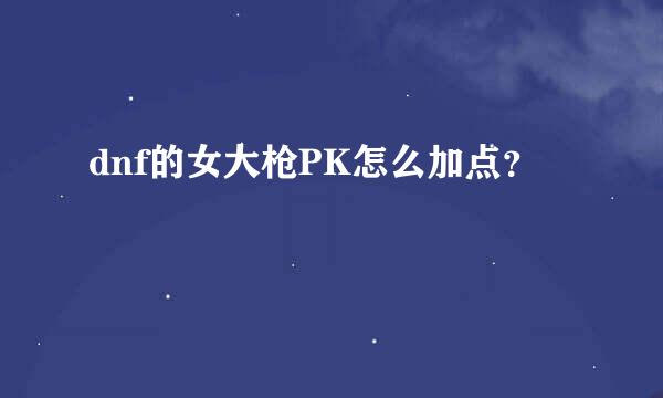 dnf的女大枪PK怎么加点？