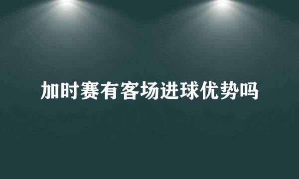 加时赛有客场进球优势吗