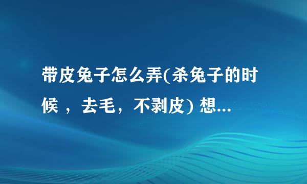 带皮兔子怎么弄(杀兔子的时候 ，去毛，不剥皮) 想做白砍兔，但是杀兔子我只会连皮 一起拔下来，