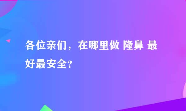 各位亲们，在哪里做 隆鼻 最好最安全？