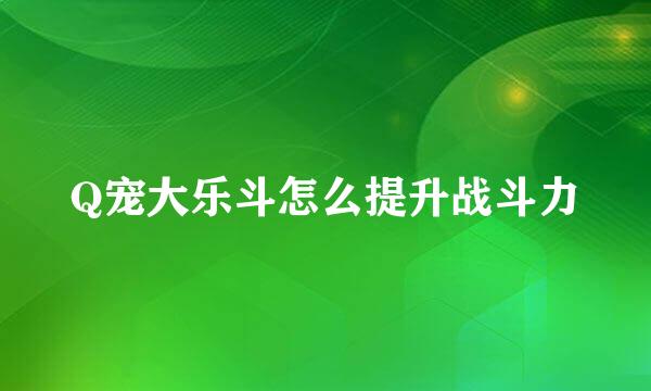 Q宠大乐斗怎么提升战斗力