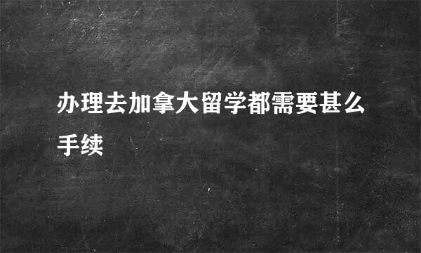 办理去加拿大留学都需要甚么手续