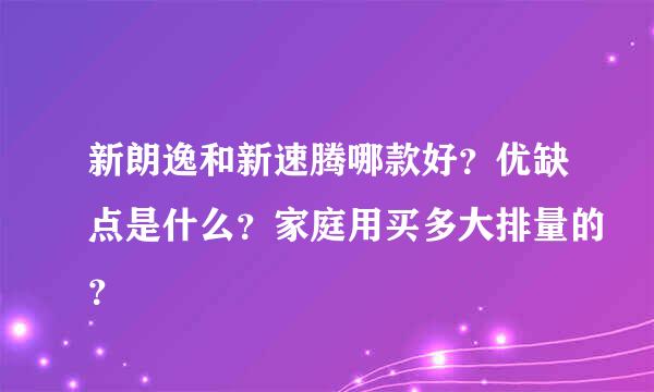 新朗逸和新速腾哪款好？优缺点是什么？家庭用买多大排量的？