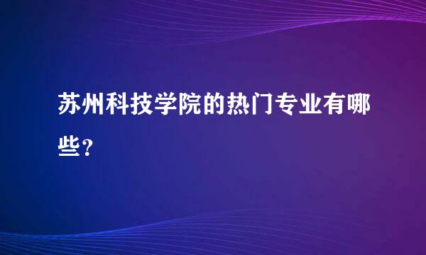 苏州科技学院的热门专业有哪些？