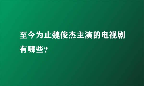 至今为止魏俊杰主演的电视剧有哪些？