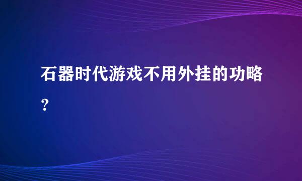 石器时代游戏不用外挂的功略？