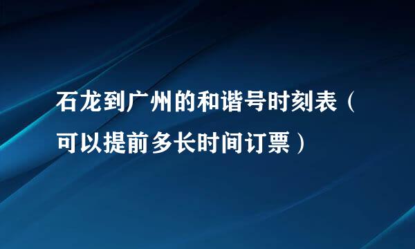 石龙到广州的和谐号时刻表（可以提前多长时间订票）