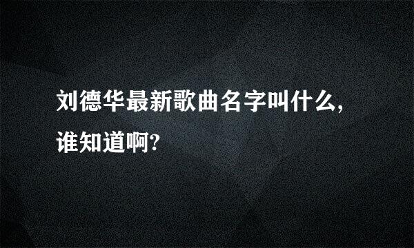 刘德华最新歌曲名字叫什么,谁知道啊?