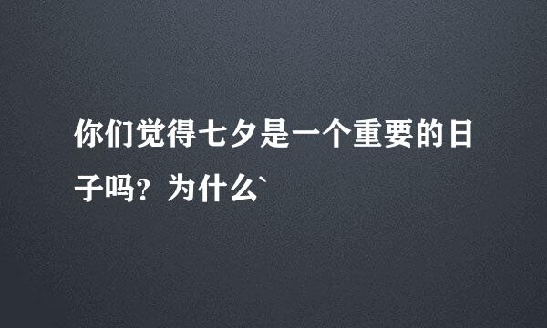 你们觉得七夕是一个重要的日子吗？为什么`