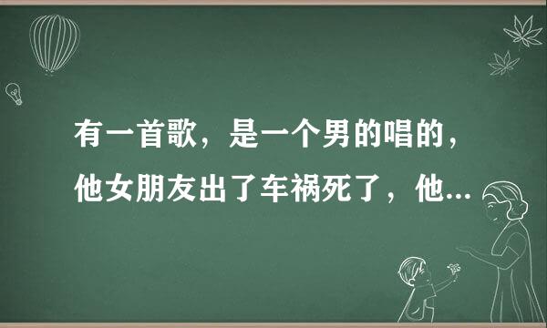 有一首歌，是一个男的唱的，他女朋友出了车祸死了，他写了那首送给她，后边还有急刹车的声音…里面有一句歌词是“让眼泪不停的往下流”…有谁知道这首歌叫什么啊？紧急…