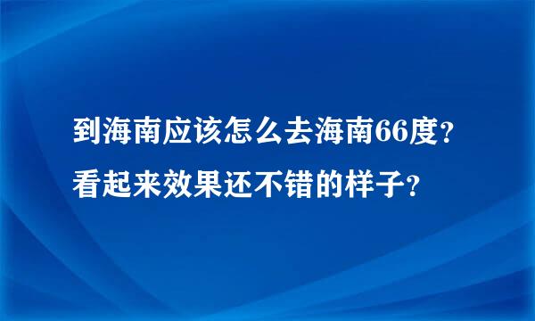 到海南应该怎么去海南66度？看起来效果还不错的样子？