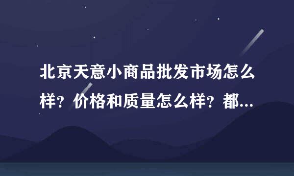 北京天意小商品批发市场怎么样？价格和质量怎么样？都批发什么