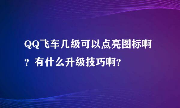 QQ飞车几级可以点亮图标啊？有什么升级技巧啊？