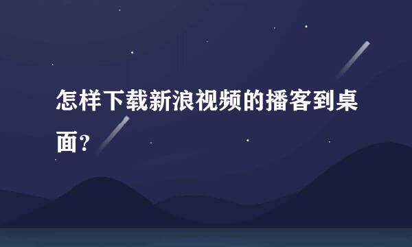 怎样下载新浪视频的播客到桌面？