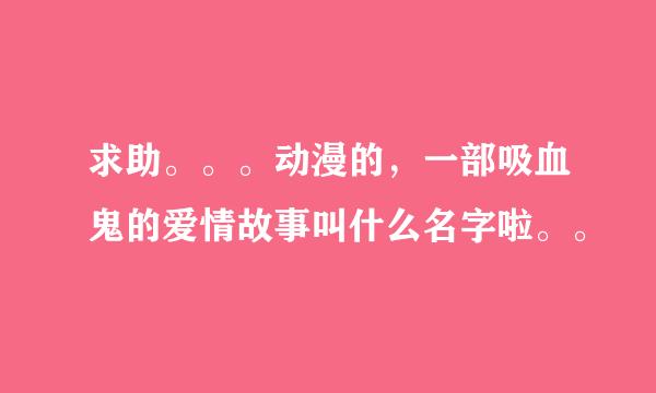 求助。。。动漫的，一部吸血鬼的爱情故事叫什么名字啦。。