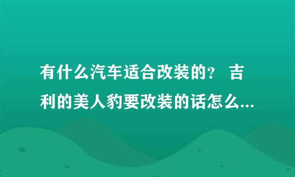 有什么汽车适合改装的？ 吉利的美人豹要改装的话怎么改？ 说具体的