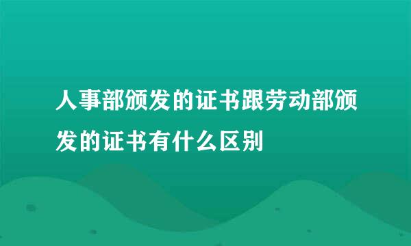 人事部颁发的证书跟劳动部颁发的证书有什么区别