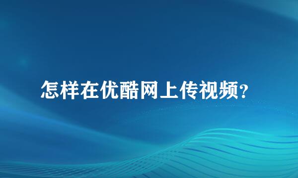 怎样在优酷网上传视频？