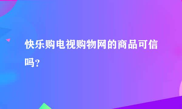 快乐购电视购物网的商品可信吗？